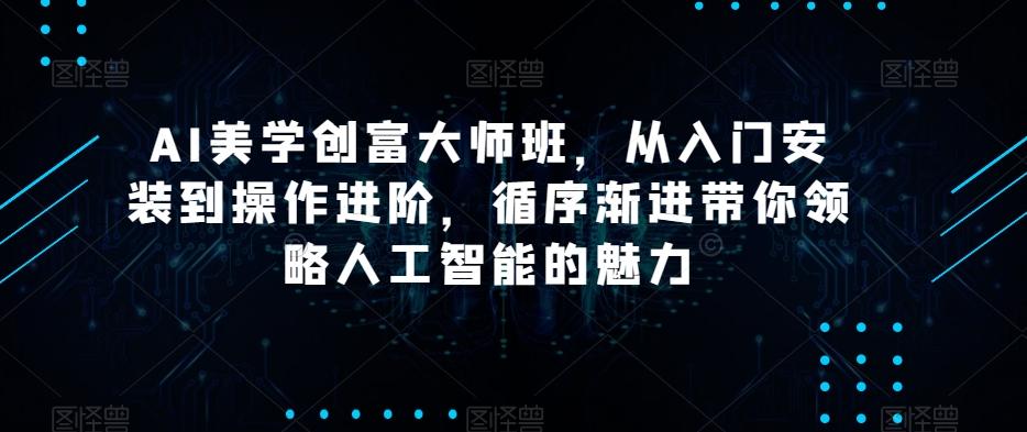 AI美学创富大师班，从入门安装到操作进阶，循序渐进带你领略人工智能的魅力-梦凌网创