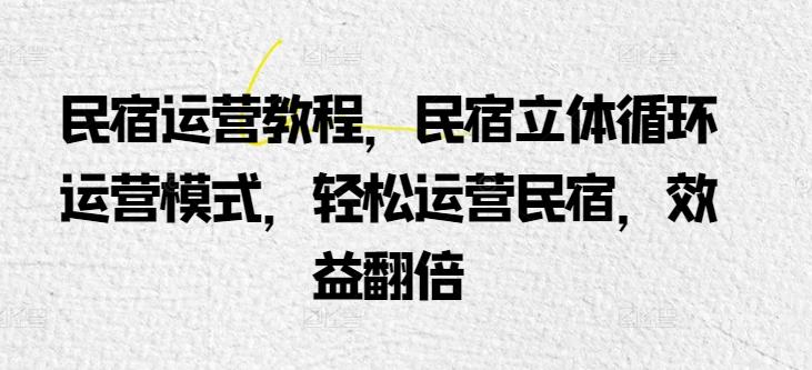 民宿运营教程，民宿立体循环运营模式，轻松运营民宿，效益翻倍-梦凌网创