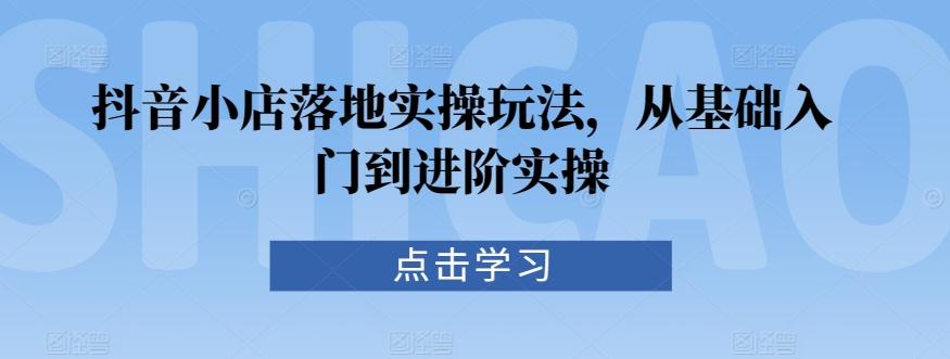 抖音小店落地实操玩法，从基础入门到进阶实操-梦凌网创