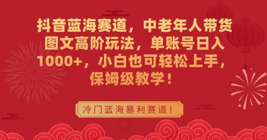 抖音蓝海赛道，中老年人带货图文高阶玩法，单账号日入1000+，小白也可轻松上手，保姆级教学【揭秘】-梦凌网创
