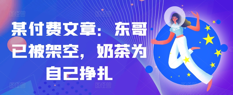 某付费文章：东哥已被架空，奶茶为自己挣扎!!-梦凌网创