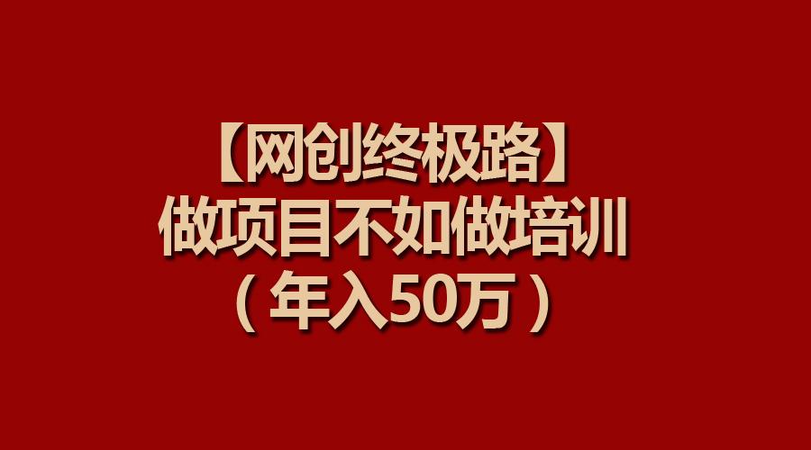 (9550期)【网创终极路】做项目不如做项目培训，年入50万-梦凌网创