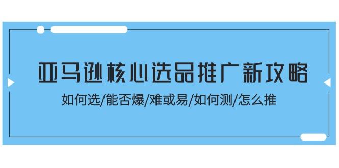 亚马逊核心选品推广新攻略！如何选/能否爆/难或易/如何测/怎么推-梦凌网创