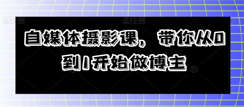 自媒体摄影课，带你从0到1开始做博主-薪火元第一资源库