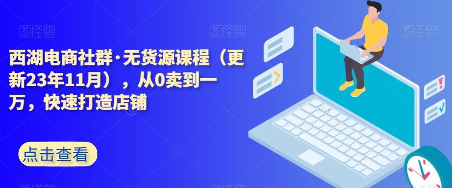 西湖电商社群·无货源课程（更新23年11月），从0卖到一万，快速打造店铺-梦凌网创