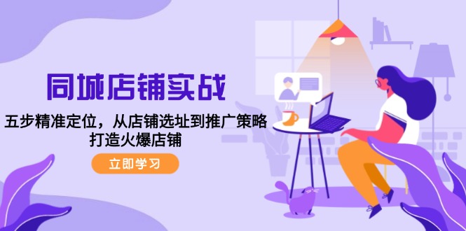 同城店铺实战：五步精准定位，从店铺选址到推广策略，打造火爆店铺-薪火元第一资源库