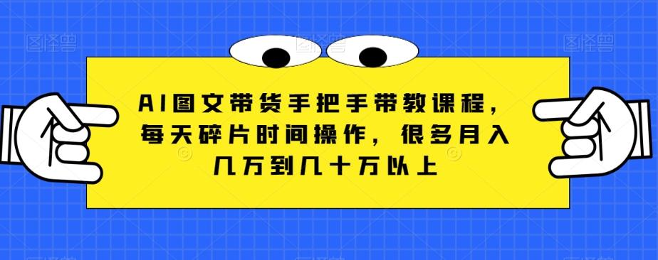 AI图文带货手把手带教课程，每天碎片时间操作，很多月入几万到几十万以上-梦凌网创
