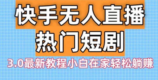 快手无人直播热门短剧3.0最新教程小白在家轻松躺赚-梦凌网创