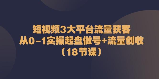 短视频3大平台流量获客：从0-1实操起盘做号+流量创收(18节课)-梦凌网创