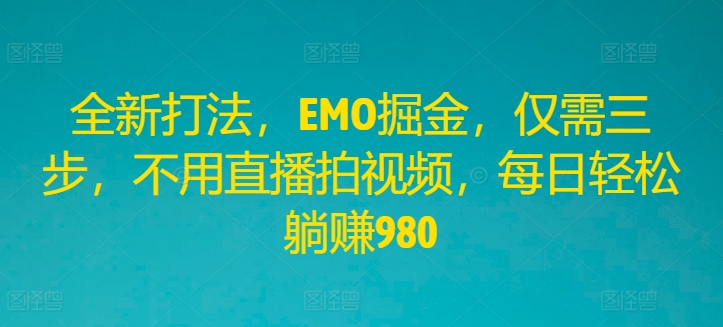 全新打法，EMO掘金，仅需三步，不用直播拍视频，每日轻松躺赚980【揭秘】-梦凌网创