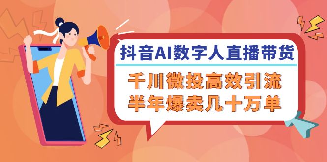 抖音AI-数字人直播带货，千川 微投高效引流，半年爆卖几十万单-梦凌网创