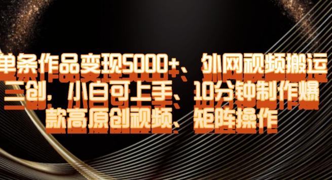 单条作品变现5000+、外网视频搬运二创，小白可上手，10分钟制作爆款高原创视频，矩阵操作【揭秘】-梦凌网创