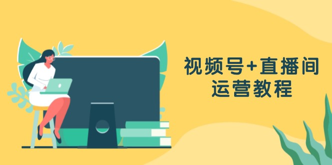 视频号+直播间运营教程：作品创作、直播设置与数据分析一网打尽-梦凌网创