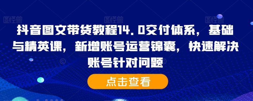 抖音图文带货教程14.0交付体系，基础与精英课，新增账号运营锦囊，快速解决账号针对问题-梦凌网创