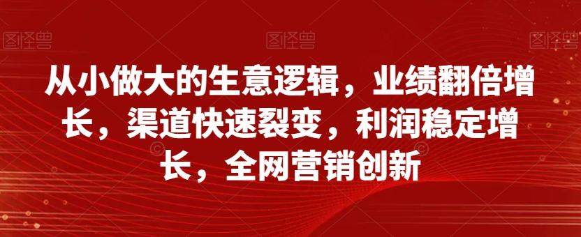 从小做大的生意逻辑，业绩翻倍增长，渠道快速裂变，利润稳定增长，全网营销创新-梦凌网创