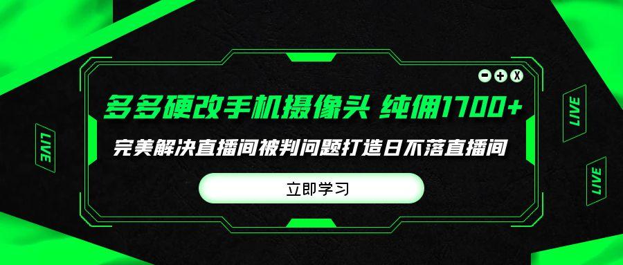(9987期)多多硬改手机摄像头，单场带货纯佣1700+完美解决直播间被判问题，打造日…-梦凌网创