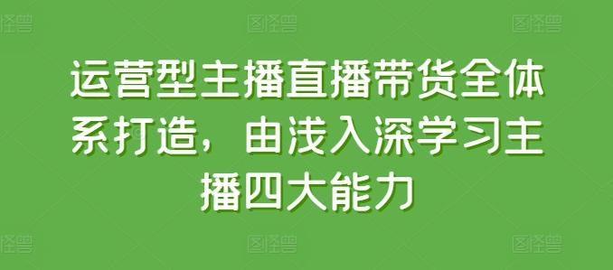 运营型主播直播带货全体系打造，由浅入深学习主播四大能力-梦凌网创