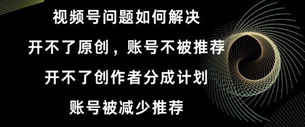 视频号【开不了原创，开不了创作者分成计划，账号被减少推荐，账号不被推荐】如何解决-梦凌网创