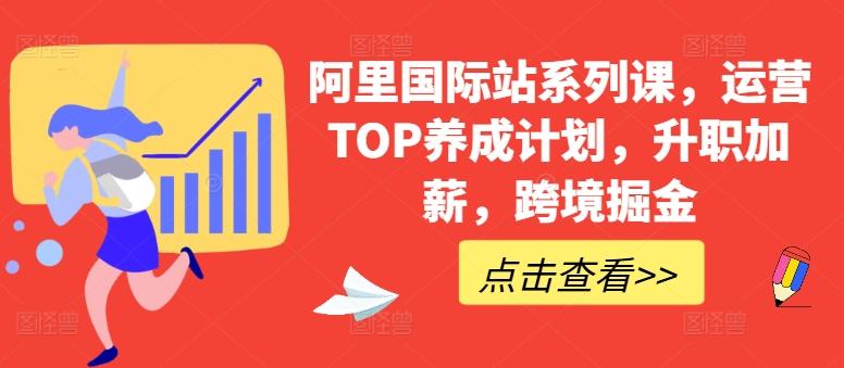 阿里国际站系列课，运营TOP养成计划，升职加薪，跨境掘金-薪火元第一资源库