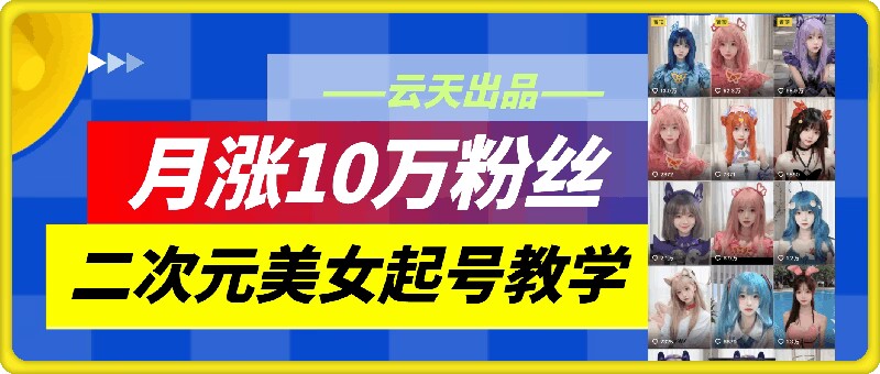 云天二次元美女起号教学，月涨10万粉丝，不判搬运-梦凌网创