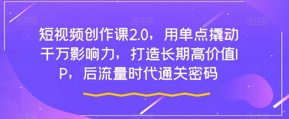 短视频创作课2.0，用单点撬动千万影响力，打造长期高价值IP，后流量时代通关密码-梦凌网创