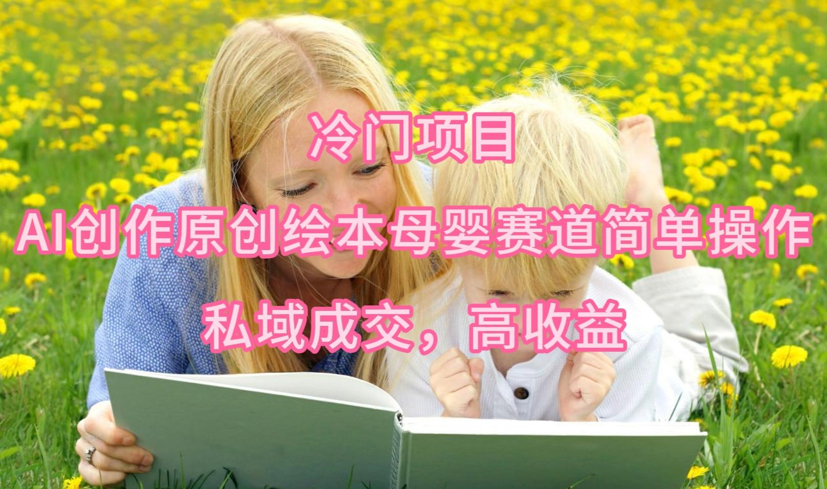 (9726期)冷门项目，AI创作原创绘本母婴赛道简单操作，私域成交，高收益-梦凌网创