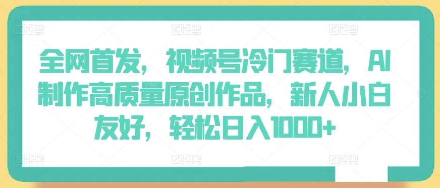 全网首发，视频号冷门赛道，AI制作高质量原创作品，新人小白友好，轻松日入1000+【揭秘】-梦凌网创