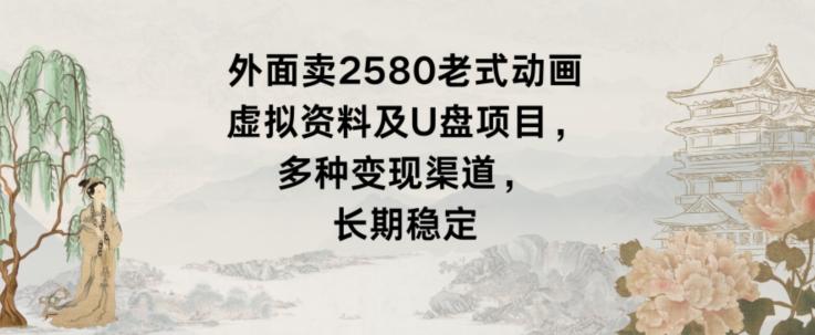 外面卖2580老式动画虚拟资料及U盘项目，多种变现渠道，长期稳定-薪火元第一资源库