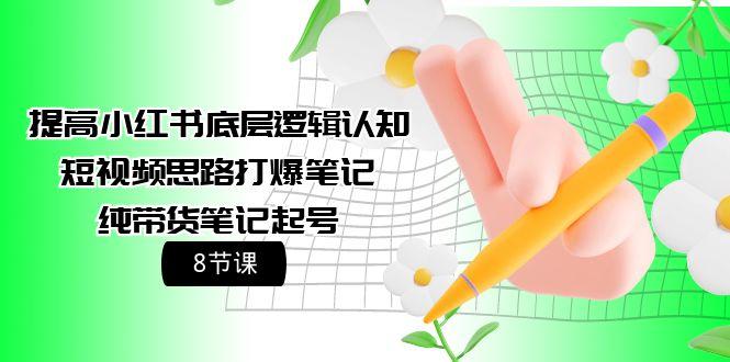 (9840期)提高小红书底层逻辑认知+短视频思路打爆笔记+纯带货笔记起号(8节课)-梦凌网创