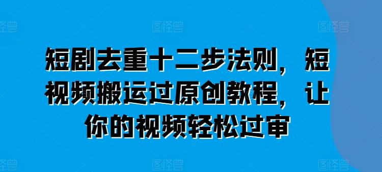 短剧去重十二步法则，短视频搬运过原创教程，让你的视频轻松过审-梦凌网创