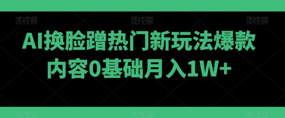 AI换脸蹭热门新玩法爆款内容0基础月入1W+-梦凌网创