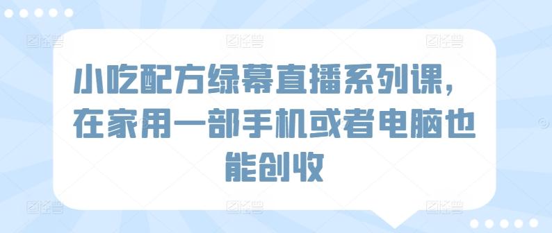 小吃配方绿幕直播系列课，在家用一部手机或者电脑也能创收-梦凌网创