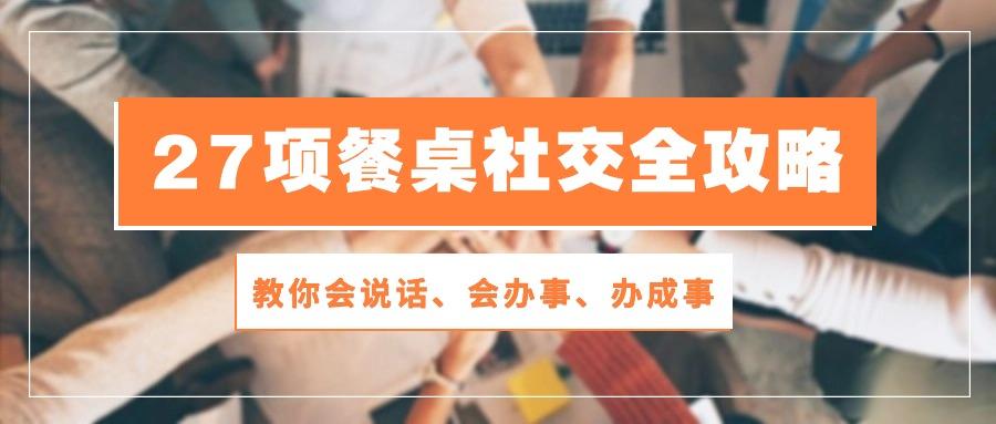 27项 餐桌社交全攻略：教你会说话、会办事、办成事(28节课-梦凌网创