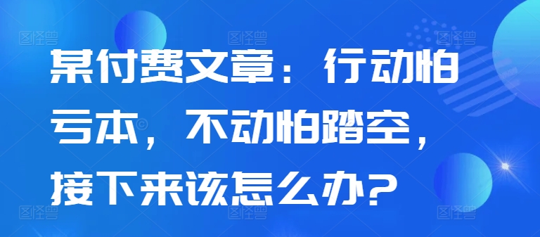 某付费文章：行动怕亏本，不动怕踏空，接下来该怎么办?-薪火元第一资源库