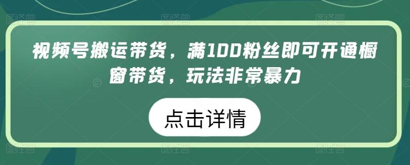 视频号搬运带货，满100粉丝即可开通橱窗带货，玩法非常暴力【揭秘】-梦凌网创