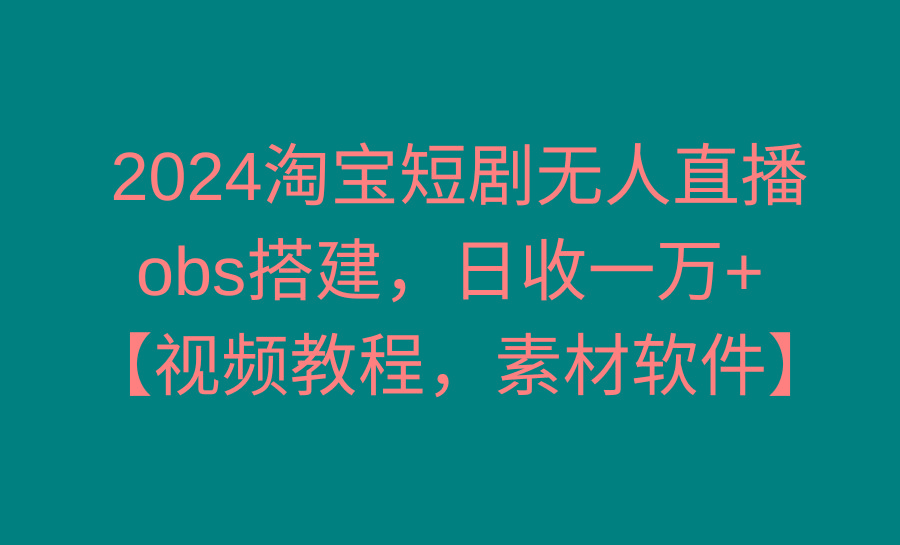 2024淘宝短剧无人直播3.0，obs搭建，日收一万+，【视频教程，附素材软件】-梦凌网创