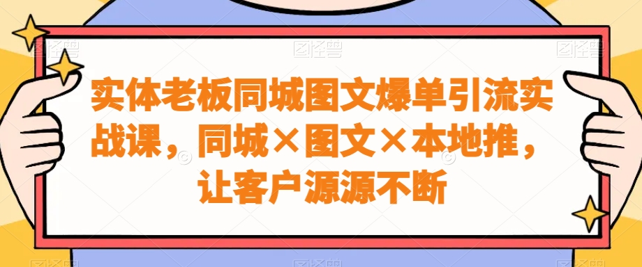 实体老板同城图文爆单引流实战课，同城×图文×本地推，让客户源源不断-梦凌网创