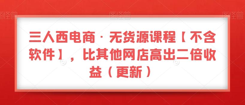 三人西电商·无货源课程【不含软件】，比其他网店高出二倍收益（更新）-梦凌网创