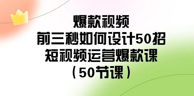 爆款视频前三秒如何设计50招：短视频运营爆款课(50节课)-梦凌网创