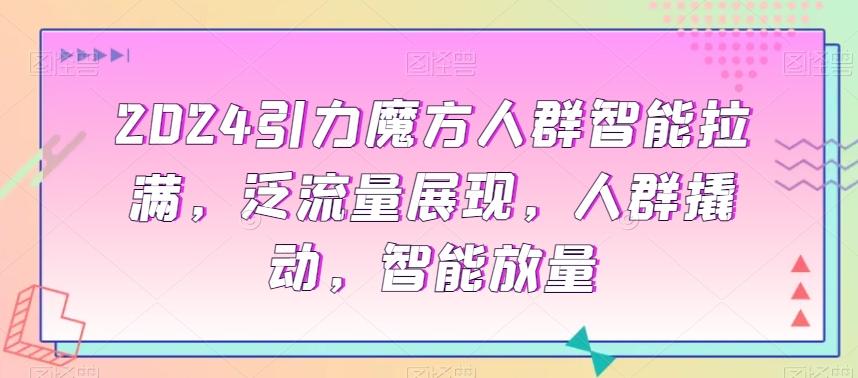 2024引力魔方人群智能拉满，​泛流量展现，人群撬动，智能放量-梦凌网创