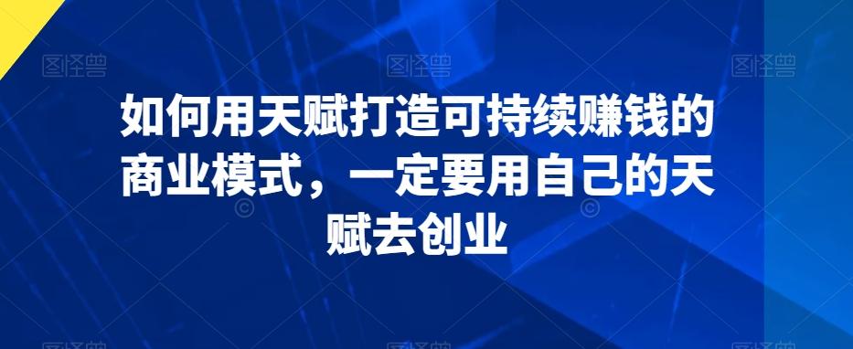 如何用天赋打造可持续赚钱的商业模式，一定要用自己的天赋去创业-梦凌网创