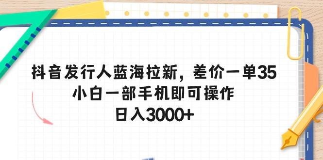 抖音发行人蓝海拉新，差价一单35，小白一部手机即可操作，日入3000+-梦凌网创