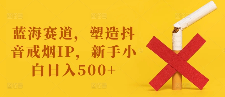 蓝海赛道，塑造抖音戒烟IP，新手小白日入500+【揭秘】-梦凌网创