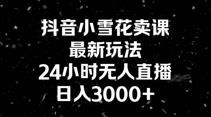 抖音小雪花卖课，24小时无人直播，日入3000+，小白也能轻松操作-梦凌网创