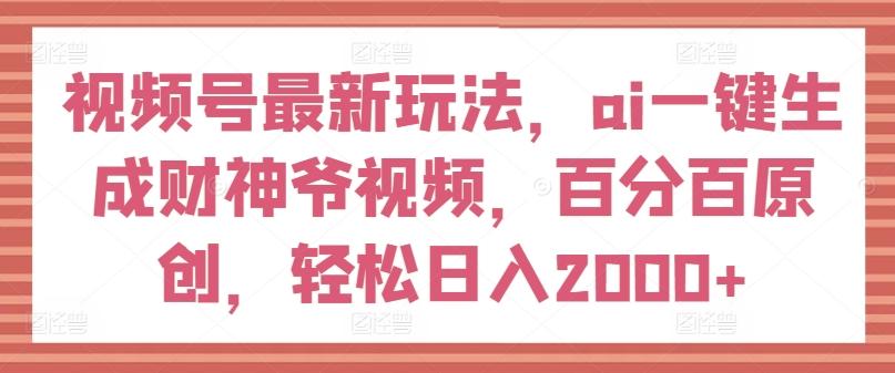 视频号最新玩法，ai一键生成财神爷视频，百分百原创，轻松日入2000+【揭秘】-梦凌网创