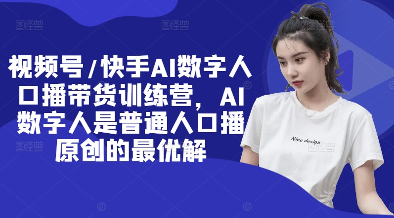 视频号/快手AI数字人口播带货训练营，AI数字人是普通人口播原创的最优解-梦凌网创