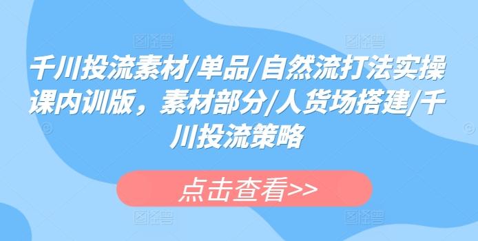 千川投流素材/单品/自然流打法实操课内训版，素材部分/人货场搭建/千川投流策略-薪火元第一资源库