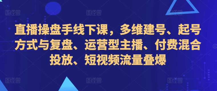 直播操盘手线下课，多维建号、起号方式与复盘、运营型主播、付费混合投放、短视频流量叠爆-梦凌网创