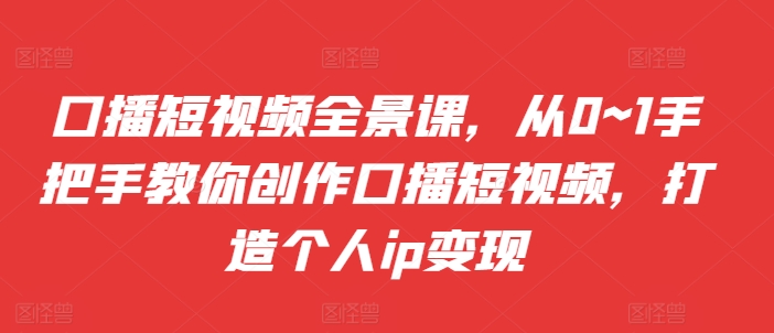 口播短视频全景课，​从0~1手把手教你创作口播短视频，打造个人ip变现-梦凌网创
