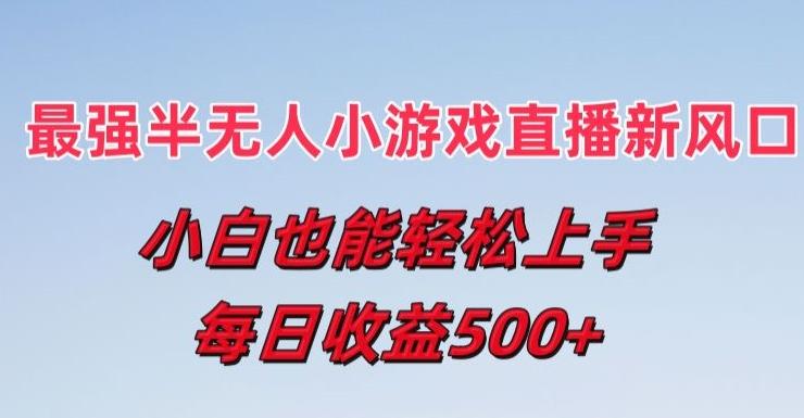 最强半无人直播小游戏新风口，小白也能轻松上手，每日收益5张【揭秘】-梦凌网创